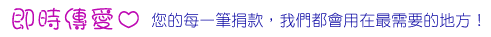 即時傳愛心 您的每一筆捐款,我們都會用在最需要的地方!
